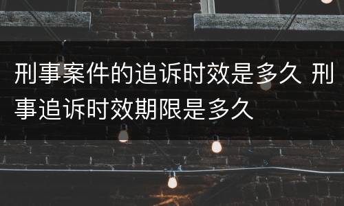 刑事案件的追诉时效是多久 刑事追诉时效期限是多久