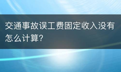 交通事故误工费固定收入没有怎么计算?