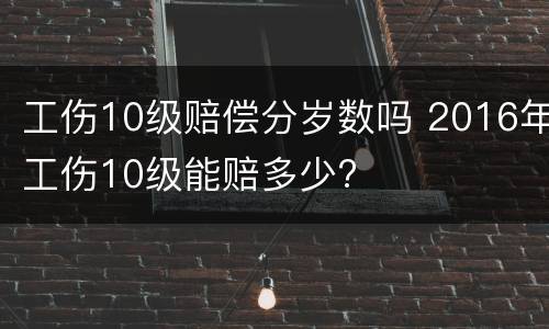 工伤10级赔偿分岁数吗 2016年工伤10级能赔多少?