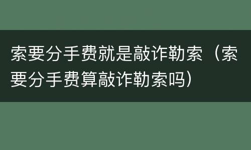 索要分手费就是敲诈勒索（索要分手费算敲诈勒索吗）