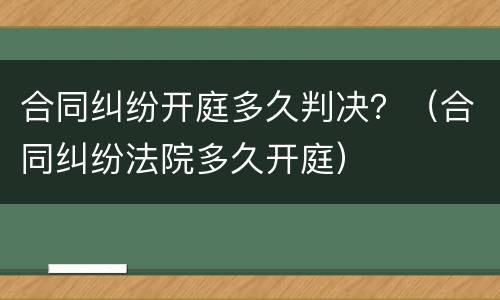合同纠纷开庭多久判决？（合同纠纷法院多久开庭）