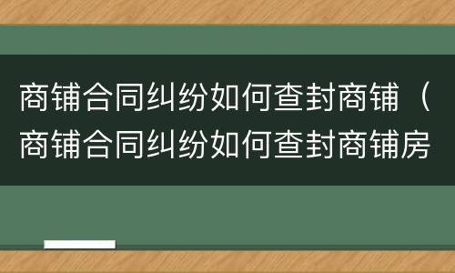 商铺合同纠纷如何查封商铺（商铺合同纠纷如何查封商铺房产）