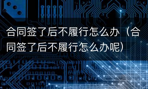 合同签了后不履行怎么办（合同签了后不履行怎么办呢）