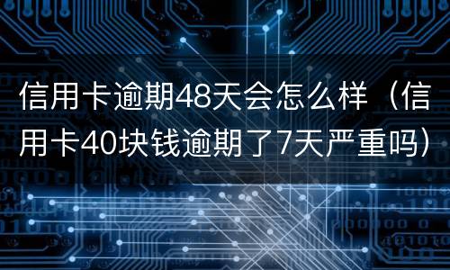 信用卡逾期48天会怎么样（信用卡40块钱逾期了7天严重吗）