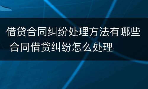 借贷合同纠纷处理方法有哪些 合同借贷纠纷怎么处理
