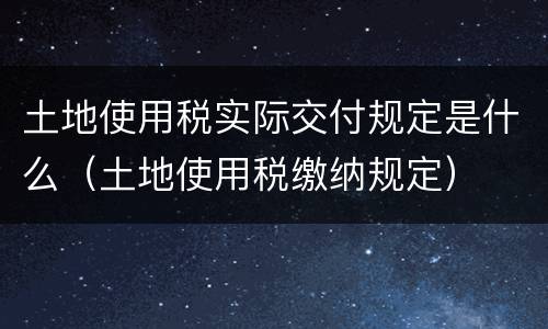 土地使用税实际交付规定是什么（土地使用税缴纳规定）