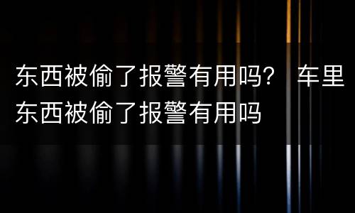 东西被偷了报警有用吗？ 车里东西被偷了报警有用吗