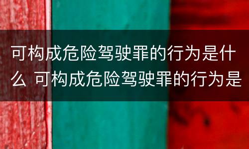 可构成危险驾驶罪的行为是什么 可构成危险驾驶罪的行为是什么意思