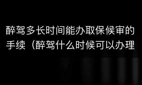 醉驾多长时间能办取保候审的手续（醉驾什么时候可以办理取保候审）