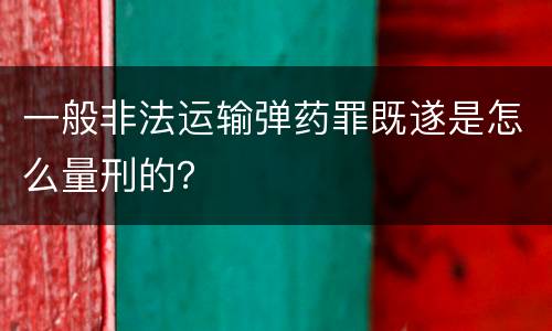 一般非法运输弹药罪既遂是怎么量刑的？
