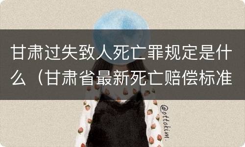 甘肃过失致人死亡罪规定是什么（甘肃省最新死亡赔偿标准）