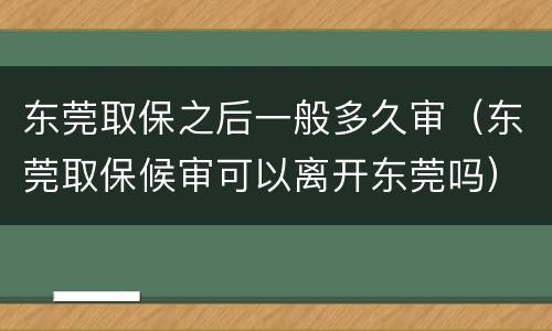 东莞取保之后一般多久审（东莞取保候审可以离开东莞吗）