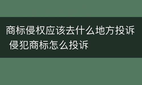 商标侵权应该去什么地方投诉 侵犯商标怎么投诉