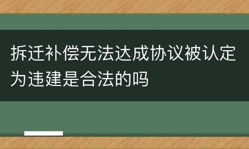 拆迁补偿无法达成协议被认定为违建是合法的吗