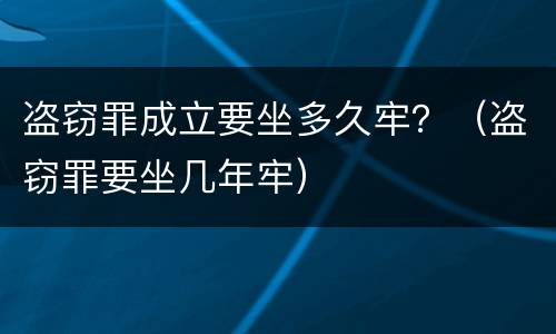 盗窃罪成立要坐多久牢？（盗窃罪要坐几年牢）