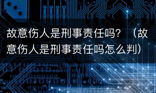 故意伤人是刑事责任吗？（故意伤人是刑事责任吗怎么判）