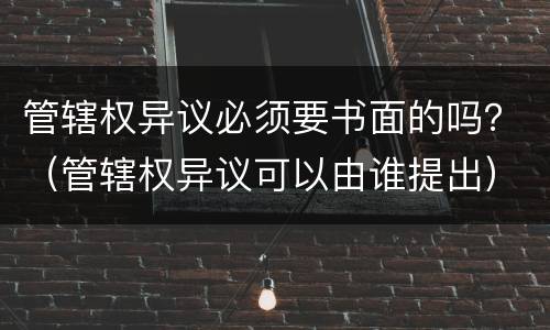 管辖权异议必须要书面的吗？（管辖权异议可以由谁提出）