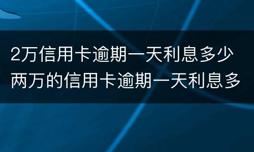 2万信用卡逾期一天利息多少 两万的信用卡逾期一天利息多少