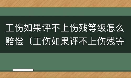 工伤如果评不上伤残等级怎么赔偿（工伤如果评不上伤残等级怎么赔偿呢）
