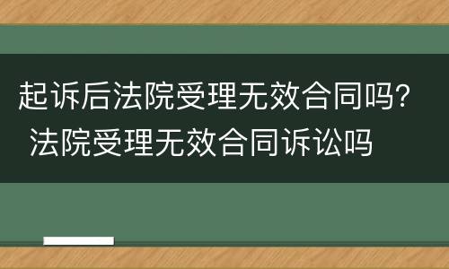 起诉后法院受理无效合同吗？ 法院受理无效合同诉讼吗