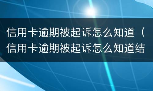 信用卡逾期被起诉怎么知道（信用卡逾期被起诉怎么知道结果）