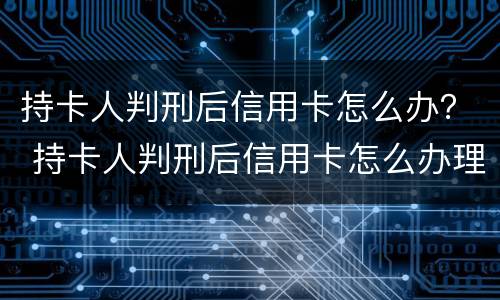 持卡人判刑后信用卡怎么办？ 持卡人判刑后信用卡怎么办理
