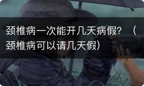 颈椎病一次能开几天病假？（颈椎病可以请几天假）