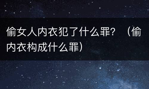 偷女人内衣犯了什么罪？（偷内衣构成什么罪）