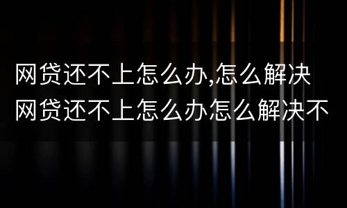 网贷还不上怎么办,怎么解决 网贷还不上怎么办怎么解决不听的接到催还电话