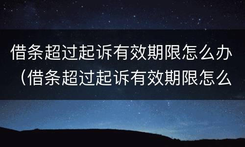 借条超过起诉有效期限怎么办（借条超过起诉有效期限怎么办呢）