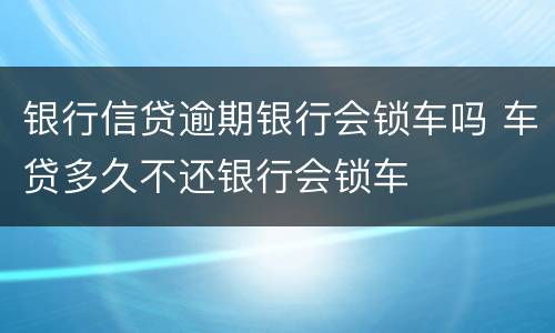 银行信贷逾期银行会锁车吗 车贷多久不还银行会锁车