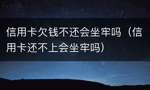 信用卡欠钱不还会坐牢吗（信用卡还不上会坐牢吗）