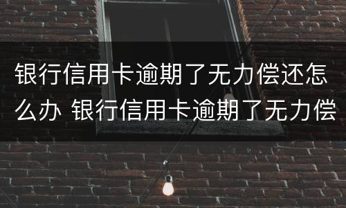 银行信用卡逾期了无力偿还怎么办 银行信用卡逾期了无力偿还怎么办理分36期申请书怎么写