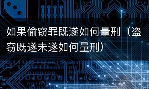 如果偷窃罪既遂如何量刑（盗窃既遂未遂如何量刑）