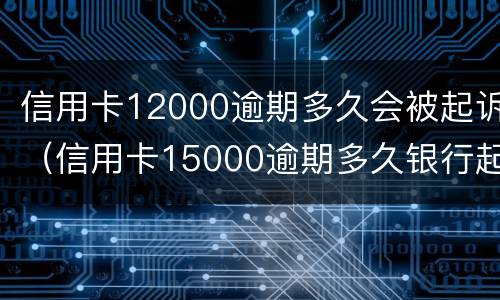 信用卡12000逾期多久会被起诉（信用卡15000逾期多久银行起诉）