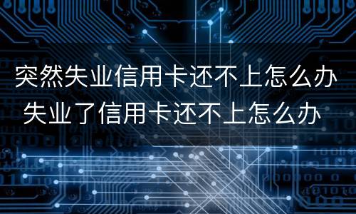 突然失业信用卡还不上怎么办 失业了信用卡还不上怎么办