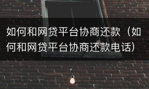 如何和网贷平台协商还款（如何和网贷平台协商还款电话）