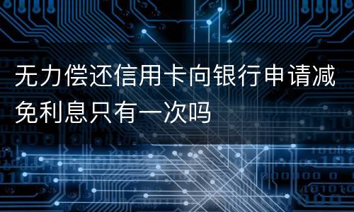 无力偿还信用卡向银行申请减免利息只有一次吗