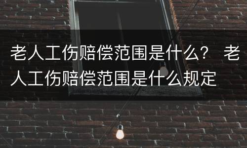 老人工伤赔偿范围是什么？ 老人工伤赔偿范围是什么规定