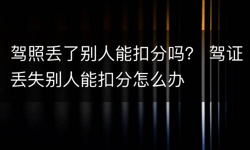 驾照丢了别人能扣分吗？ 驾证丢失别人能扣分怎么办