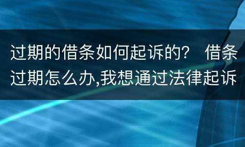 过期的借条如何起诉的？ 借条过期怎么办,我想通过法律起诉