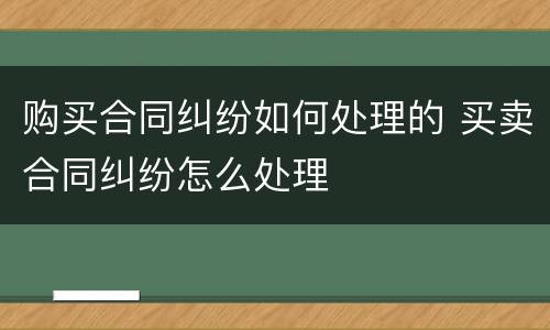 购买合同纠纷如何处理的 买卖合同纠纷怎么处理
