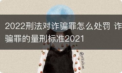 2022刑法对诈骗罪怎么处罚 诈骗罪的量刑标准2021