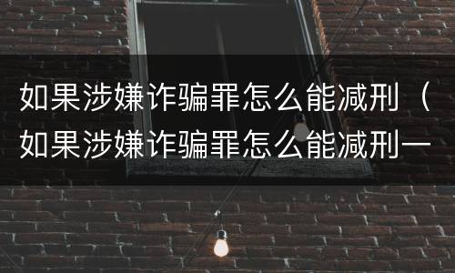 如果涉嫌诈骗罪怎么能减刑（如果涉嫌诈骗罪怎么能减刑一年）