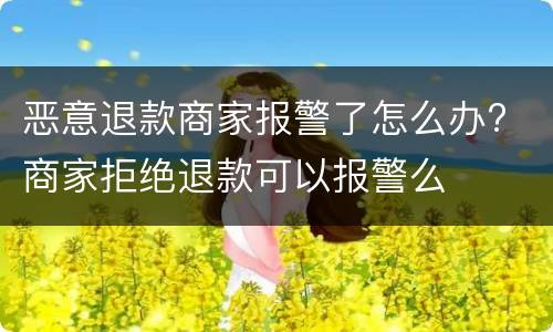 恶意退款商家报警了怎么办? 商家拒绝退款可以报警么