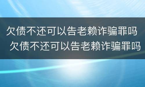 欠债不还可以告老赖诈骗罪吗 欠债不还可以告老赖诈骗罪吗知乎