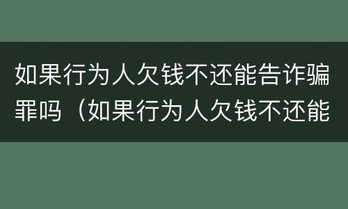 如果行为人欠钱不还能告诈骗罪吗（如果行为人欠钱不还能告诈骗罪吗怎么处理）