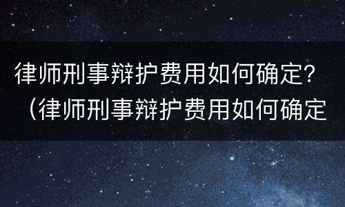 律师刑事辩护费用如何确定？（律师刑事辩护费用如何确定标准）