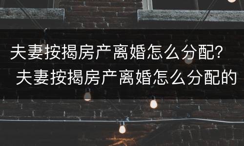 夫妻按揭房产离婚怎么分配？ 夫妻按揭房产离婚怎么分配的