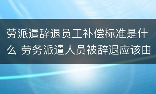 劳派遣辞退员工补偿标准是什么 劳务派遣人员被辞退应该由谁来补偿